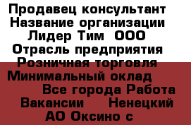 Продавец-консультант › Название организации ­ Лидер Тим, ООО › Отрасль предприятия ­ Розничная торговля › Минимальный оклад ­ 140 000 - Все города Работа » Вакансии   . Ненецкий АО,Оксино с.